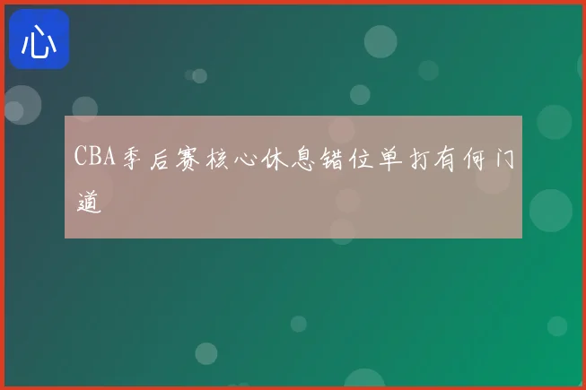 CBA季后赛核心休息错位单打有何门道