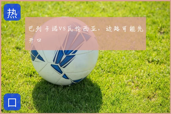巴列卡诺vs瓦伦西亚，边路可能先开口