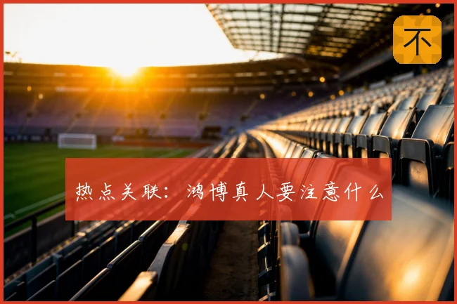 热点关联:鸿博真人要注意什么